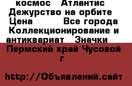 1.1) космос : Атлантис - Дежурство на орбите › Цена ­ 990 - Все города Коллекционирование и антиквариат » Значки   . Пермский край,Чусовой г.